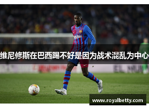 维尼修斯在巴西踢不好是因为战术混乱为中心